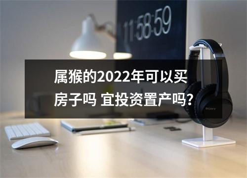 属猴的2025年可以买房子吗宜投资置产吗？