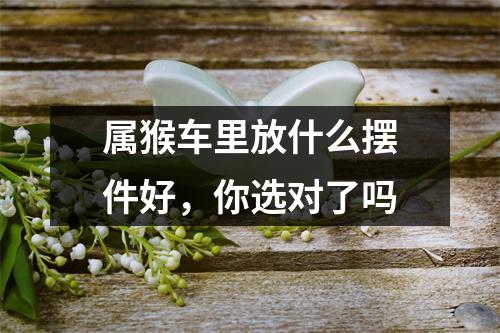 属猴车里放什么摆件好，你选对了吗