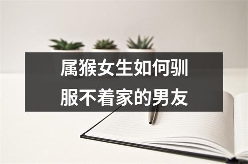 <h3>属猴女生如何驯服不着家的男友