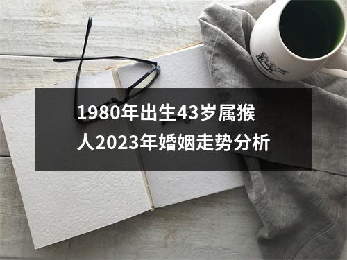 <h3>1980年出生43岁属猴人2025年婚姻走势分析