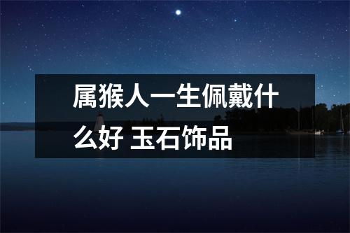 <h3>属猴人一生佩戴什么好玉石饰品