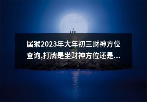 属猴2025年大年初三财神方位查询,打牌是坐财神方位还是坐喜