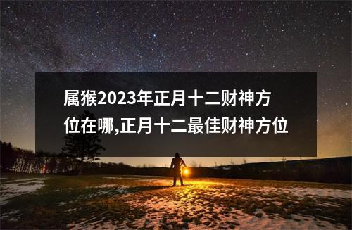 <h3>属猴2025年正月十二财神方位在哪,正月十二佳财神方位