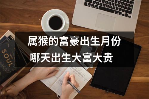 <h3>属猴的富豪出生月份哪天出生大富大贵