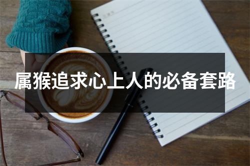 <h3>属猴追求心上人的必备套路