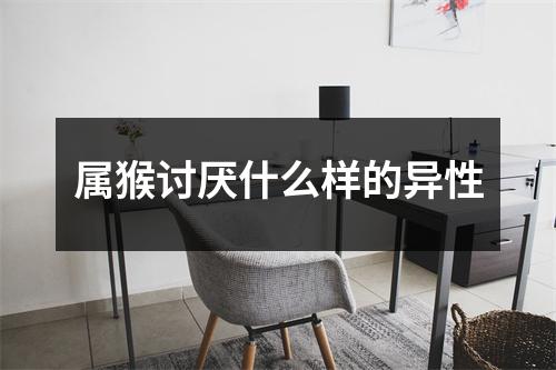 <h3>属猴讨厌什么样的异性
