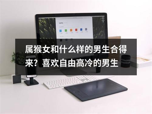 <h3>属猴女和什么样的男生合得来？喜欢自由高冷的男生