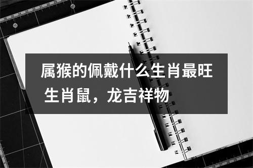 属猴的佩戴什么生肖旺生肖鼠，龙吉祥物　