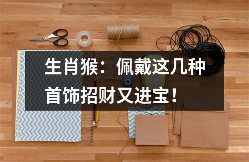 <h3>生肖猴：佩戴这几种首饰招财又进宝！