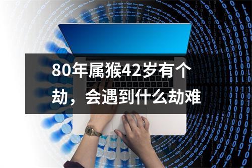 <h3>80年属猴42岁有个劫，会遇到什么劫难