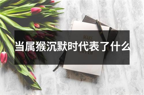 <h3>当属猴沉默时代表了什么