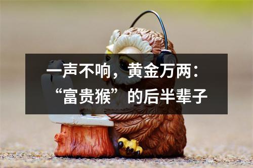 一声不响，黄金万两：“富贵猴”的后半辈子