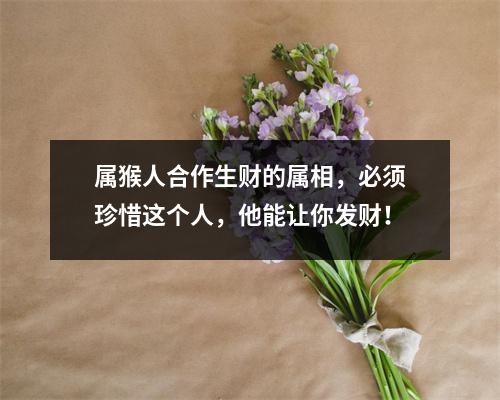 <h3>属猴人合作生财的属相，必须珍惜这个人，他能让你发财！