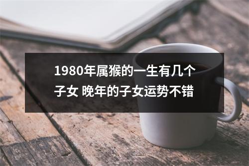 <h3>1980年属猴的一生有几个子女晚年的子女运势不错