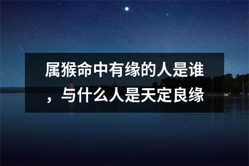 属猴命中有缘的人是谁，与什么人是天定良缘