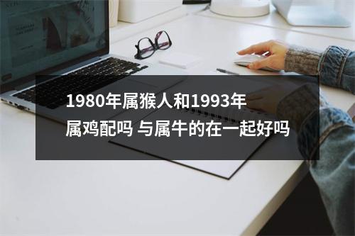 1980年属猴人和1993年属鸡配吗与属牛的在一起好吗