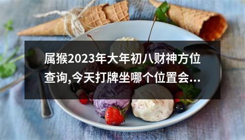 属猴2025年大年初八财神方位查询,今天打牌坐哪个位置会赢