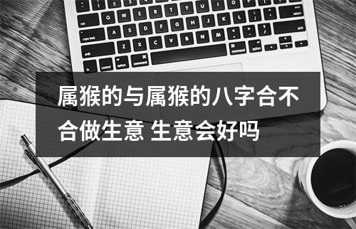 属猴的与属猴的八字合不合做生意生意会好吗