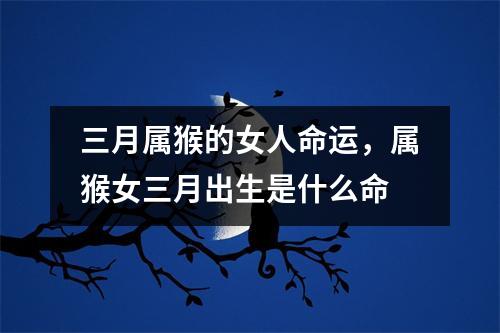 三月属猴的女人命运，属猴女三月出生是什么命