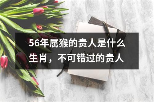 <h3>56年属猴的贵人是什么生肖，不可错过的贵人