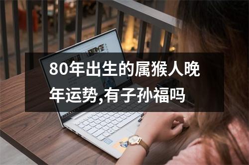 80年出生的属猴人晚年运势,有子孙福吗