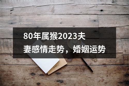 80年属猴2025夫妻感情走势，婚姻运势