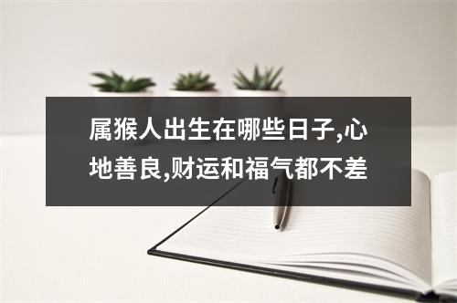 属猴人出生在哪些日子,心地善良,财运和福气都不差