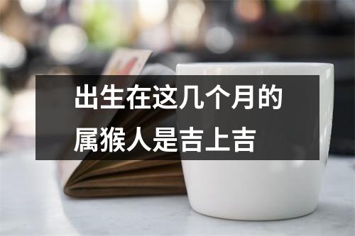 出生在这几个月的属猴人是吉上吉