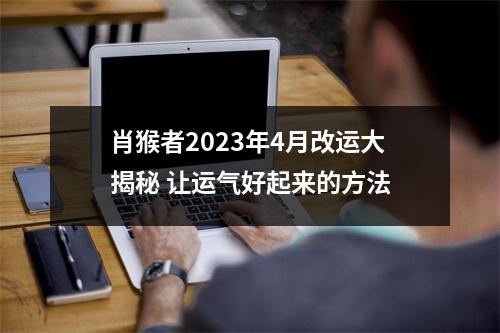 肖猴者2025年4月改运大揭秘让运气好起来的方法