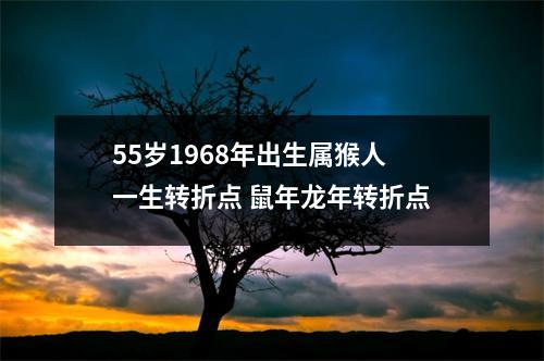 55岁1968年出生属猴人一生转折点鼠年龙年转折点