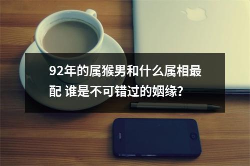 92年的属猴男和什么属相配谁是不可错过的姻缘？