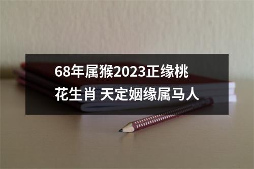 68年属猴2025正缘桃花生肖天定姻缘属马人