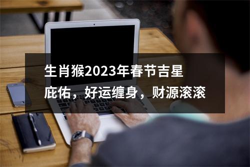 生肖猴2025年春节吉星庇佑，好运缠身，财源滚滚