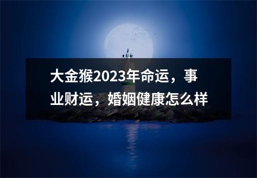 大金猴2025年命运，事业财运，婚姻健康怎么样