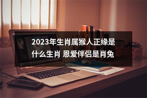 2025年生肖属猴人正缘是什么生肖恩爱伴侣是肖兔