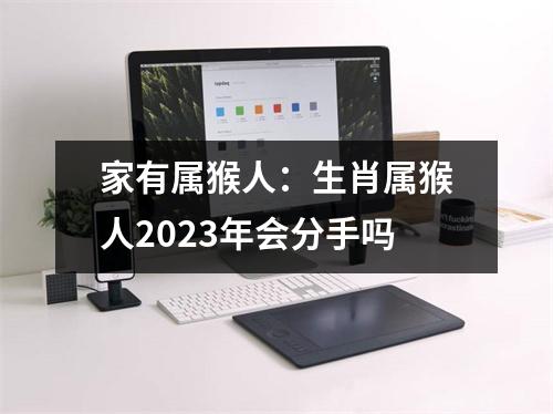 家有属猴人：生肖属猴人2025年会分手吗