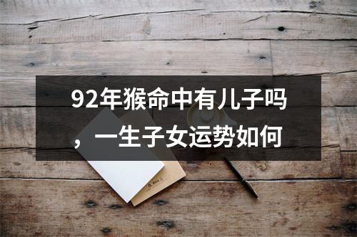 <h3>92年猴命中有儿子吗，一生子女运势如何