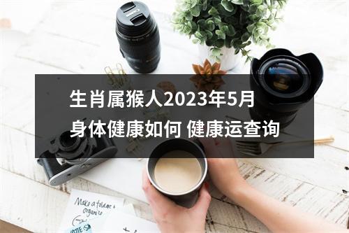 生肖属猴人2025年5月身体健康如何健康运查询