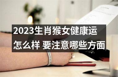 2025生肖猴女健康运怎么样 要注意哪些方面