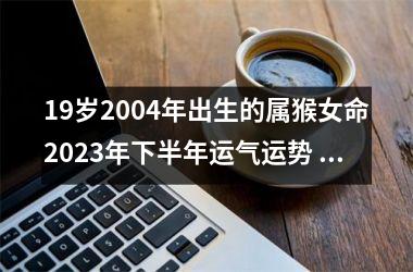 19岁2004年出生的属猴女命2025年下半年运气运势 健康堪忧