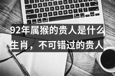 92年属猴的贵人是什么生肖，不可错过的贵人