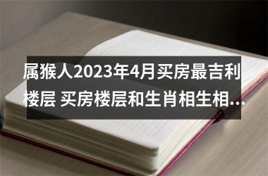 属猴人2025年4月买房吉利楼层 买房楼层和生肖相生相克