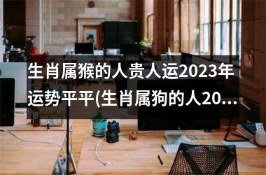 生肖属猴的人贵人运2025年 运势平平(生肖属狗的人2025年运势)