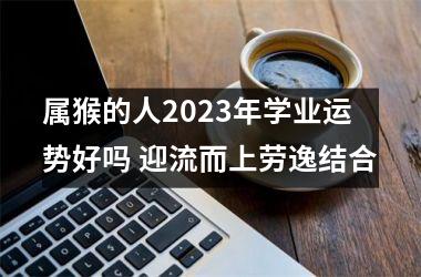 属猴的人2025年学业运势好吗 迎流而上劳逸结合