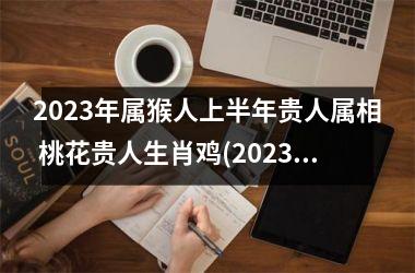 2025年属猴人上半年贵人属相 桃花贵人生肖鸡(2025年属鼠人的贵人属相)