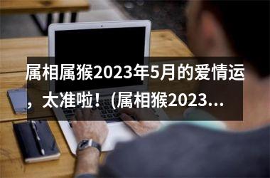 <h3>属相属猴2025年5月的爱情运，太准啦！(属相猴2025年多大)