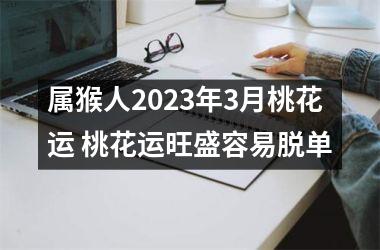 <h3>属猴人2025年3月桃花运 桃花运旺盛容易脱单