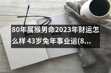 80年属猴男命2025年财运怎么样 43岁兔年事业运(80年属猴今年运势与财运)