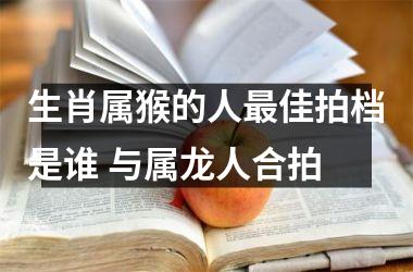 生肖属猴的人佳拍档是谁 与属龙人合拍