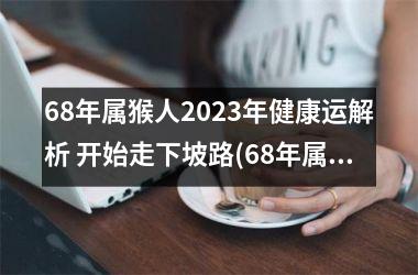 68年属猴人2025年健康运解析 开始走下坡路(68年属猴女健康怎么样)